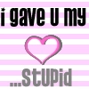 I gave u my <3 stupid