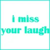 i miss your laugh