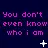 you dont even know who i am