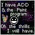 I have ADD and the paint program... oh the thrills I'll have.