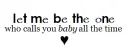 Let Me Be The One Who Calls You Baby All The Time