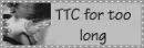 TTC for too long