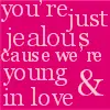 you're just jealous cause were young & in love
