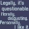 legally questionable, morally disgusting