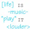 [life] is -music- *play* it <louder>