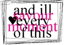 Savour every moment of this