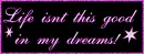 life isnt this good in my dreams