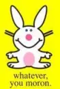 Whatever you moron *Happy Bunny*