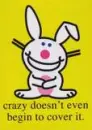 Crazy doest begin to cover it *Happy Bunny*