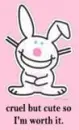 Cruel but cute so i'm worth it *Happy Bunny*