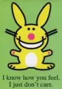 I know how you feel i just dont care *Happy Bunny*