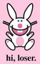 Hi loser! *Happy Bunny*