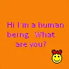 Hi i'm human, what are you?