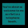 You're about as welcome to me as a fart in a telephone booth