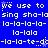 We use to sing sha-la-la-la-la-lala-la-la-la-la-te da