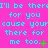 I'll be there for you cause your there for me too