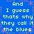 And i guess thats why they call it the blues