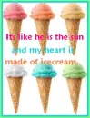 Its like he is the sun and my heart is made of icecream.