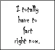 I totally have to fart right now.