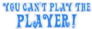 You can't play the Player!
