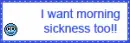 I want morning sickness too