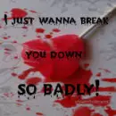 i just wanna break you down so badly