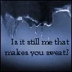 Is It Still Me That Makes You Sweat? *blue*