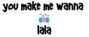 You make me wanna lala!!