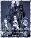 Do you have any idea of what can we do to kill some time??