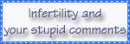 infertility and your stupid comments