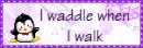 I waddle when I walk