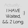 I have waited. && Too Long.