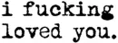 ii fxckn' loved you now look