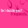 Do I dazzle you