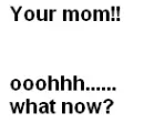 Your mom!!