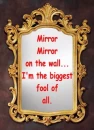 Mirror Mirror On The Wall Im The Biggest Fool Of All