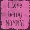 Love Being Mommy