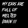 MY EARS ARE FULL OF MELTED BRAIN.