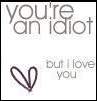 ur an idiot but i love u