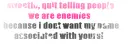 quit telling people that we are enemies because i dont want my name associated with yours!