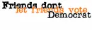 Friends don't let friends vote democrat