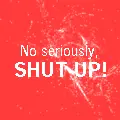 No seruiosly, SHUT UP
