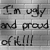 I'm ugly and proud of it!!!
