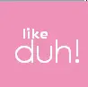 like duh!