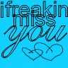 I freakin miss you