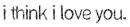 i think i love u 