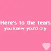 Heres to the tears u knew you'd cry 