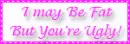 I may be fat but youre ugly