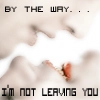 by the way im not leaving you