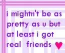 mighn't be as pretty as u but in the end wat i got is better